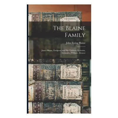 "The Blaine Family: James Blaine, Emigrant and his Children, Ephraim, Alexander, William, Eleano