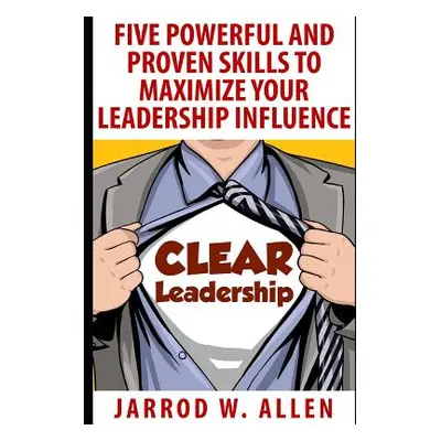 "Clear Leadership: Five Powerful and Proven Skills to Maximize Your Leadership Influence" - "" (