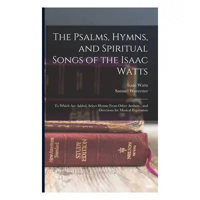 "The Psalms, Hymns, and Spiritual Songs of the Isaac Watts: To Which Are Added, Select Hymns Fro