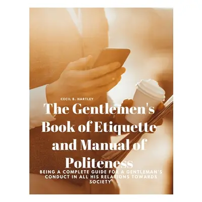 "The Gentlemen's Book of Etiquette and Manual of Politeness - Being a Complete Guide for a Gentl