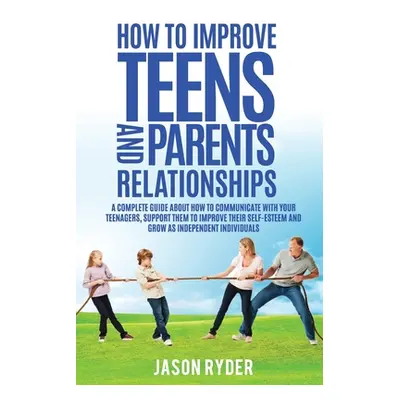 "How To Improve Teens and Parents Relationships: A complete guide about how to communicate with 