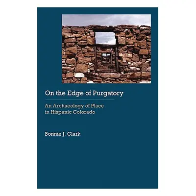 "On the Edge of Purgatory: An Archaeology of Place in Hispanic Colorado" - "" ("Clark Bonnie J."