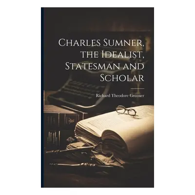 "Charles Sumner, the Idealist, Statesman and Scholar" - "" ("Greener Richard Theodore")(Paperbac