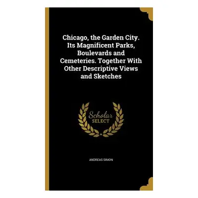 "Chicago, the Garden City. Its Magnificent Parks, Boulevards and Cemeteries. Together With Other