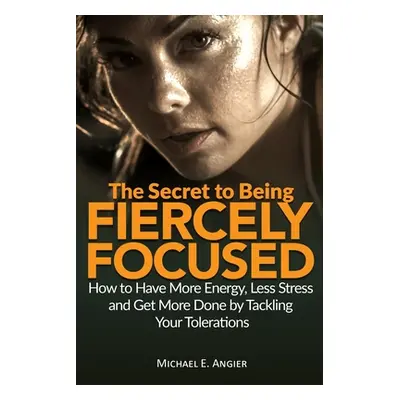 "The Secret to Being Fiercely Focused: How to Have Less Stress, More Energy and Get More Done by