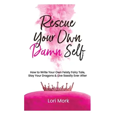 "Rescue Your Own Damn Self: How to Write Your Own Feisty Fairytale, Slay Your Dragons, and Live 