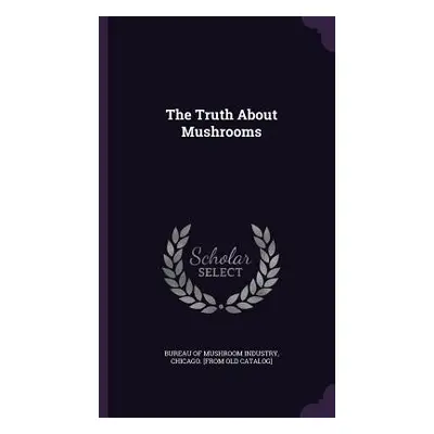 "The Truth About Mushrooms" - "" ("Bureau of Mushroom Industry Chicago")(Pevná vazba)