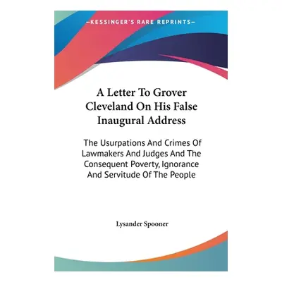 "A Letter To Grover Cleveland On His False Inaugural Address: The Usurpations And Crimes Of Lawm