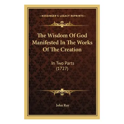 "The Wisdom Of God Manifested In The Works Of The Creation: In Two Parts (1727)" - "" ("Ray John