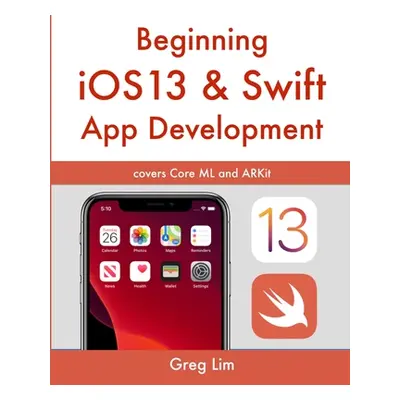 "Beginning iOS 13 & Swift App Development: Develop iOS Apps with Xcode 11, Swift 5, Core ML, ARK