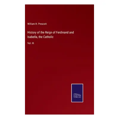 "History of the Reign of Ferdinand and Isabella, the Catholic: Vol. III" - "" ("Prescott William