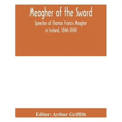 "Meagher of the sword: speeches of Thomas Francis Meagher in Ireland, 1846-1848: his narrative o