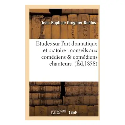 "Etudes Sur l'Art Dramatique Et Oratoire: Conseils Aux Comdiens & Comdiens Chanteurs" - "" ("Gro