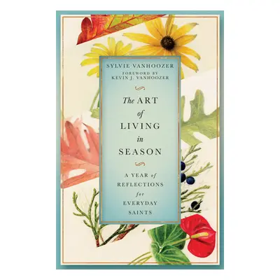 "The Art of Living in Season: A Year of Reflections for Everyday Saints" - "" ("Vanhoozer Sylvie