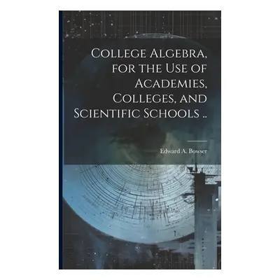 "College Algebra, for the Use of Academies, Colleges, and Scientific Schools .." - "" ("Bowser E