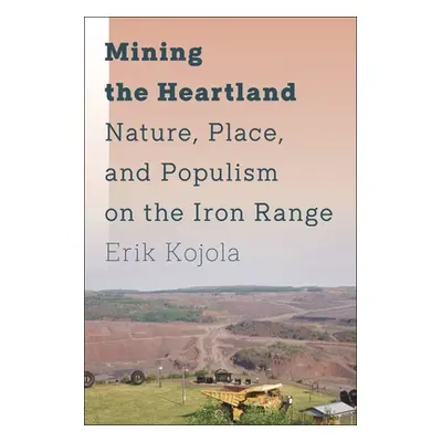 "Mining the Heartland: Nature, Place, and Populism on the Iron Range" - "" ("Kojola Erik")(Pevná