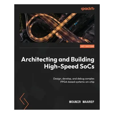 "Architecting and Building High-Speed SoCs: Design, develop, and debug complex FPGA-based system