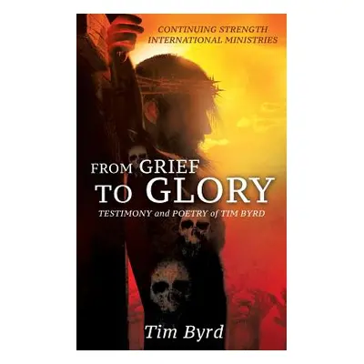 "From Grief To Glory: Testimony and poetry of Tim Byrd" - "" ("Byrd Tim")(Paperback)