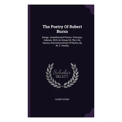 "The Poetry Of Robert Burns: Songs. Unauthorised Poems. Glossary. Indexes, With An Essay On The 