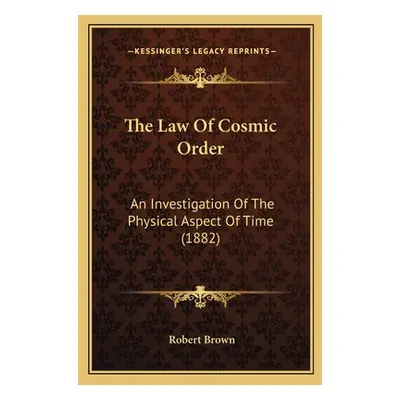 "The Law Of Cosmic Order: An Investigation Of The Physical Aspect Of Time (1882)" - "" ("Brown R