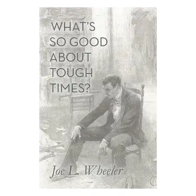 "What's So Good About Tough Times?: Stories of People Refined by Difficulty" - "" ("Wheeler Joe 