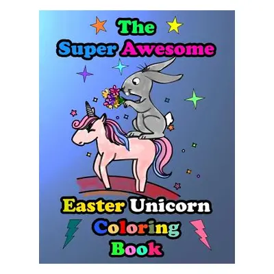 "The Super Awesome Easter Unicorn Coloring Book: Easter Basket Stuffer Gift Idea Ages 4-8" - "" 