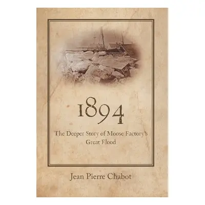 "1894: The Deeper Story of Moose Factory's Great Flood" - "" ("Chabot Jean Pierre")(Pevná vazba)