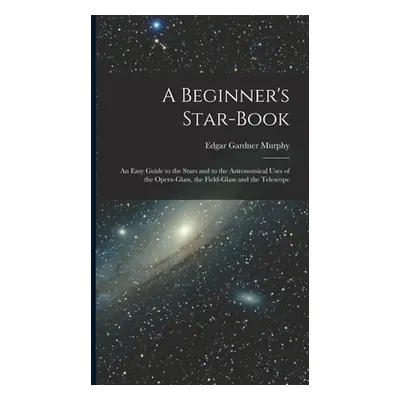 "A Beginner's Star-book; an Easy Guide to the Stars and to the Astronomical Uses of the Opera-gl