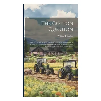 "The Cotton Question: The Production, Export, Manufacture, and Consumption of Cotton. a Condense