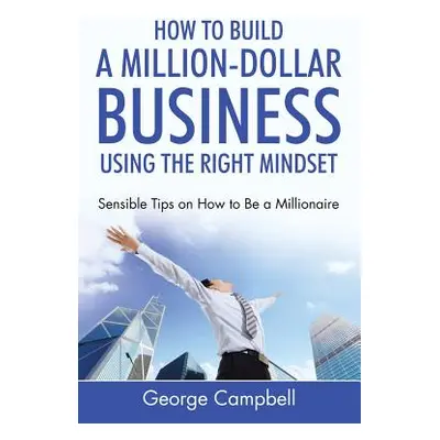 "How to Build a Million-Dollar Business Using the Right Mindset: Sensible Tips on How to Be a Mi