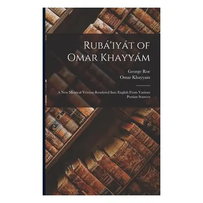 "Rub'iyt of Omar Khayym: A New Metrical Version Rendered Into English From Various Persian Sourc