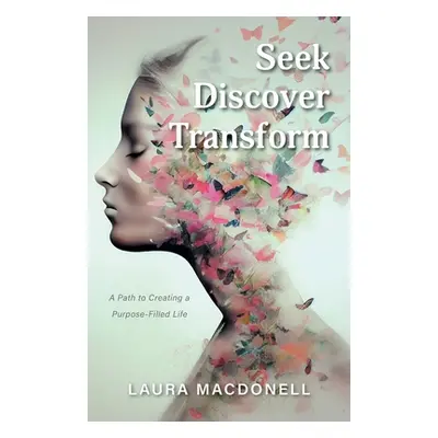 "Seek Discover Transform: A Path to Creating a Purpose-Filled Life" - "" ("Macdonell Laura")(Pap