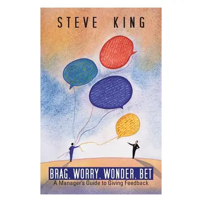 "Brag, Worry, Wonder, Bet: A Manager's Guide to Giving Feedback" - "" ("King Steve")(Paperback)