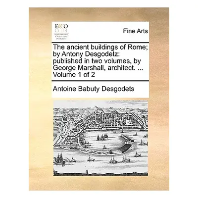 "The Ancient Buildings of Rome; By Antony Desgodetz: Published in Two Volumes, by George Marshal