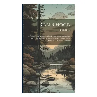 "Robin Hood: A Collection Of All The Ancient Poems, Songs, And Ballads, Now Extant, Relative To 