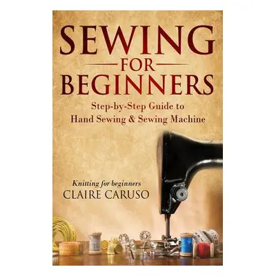 "Sewing for Beginners: Step-By-Step Guide to Hand Sewing & Sewing Machine (Knitting for Beginner