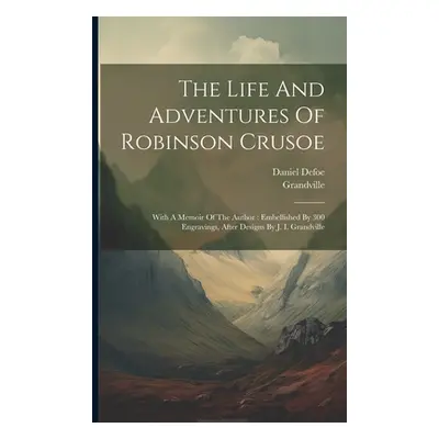 "The Life And Adventures Of Robinson Crusoe: With A Memoir Of The Author: Embellished By 300 Eng