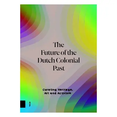 "The Future of the Dutch Colonial Past: Curating Heritage, Art and Activism" - "" ("Van Bijnen E