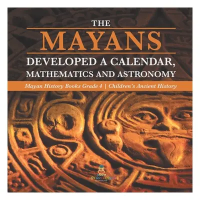 "The Mayans Developed a Calendar, Mathematics and Astronomy Mayan History Books Grade 4 Children