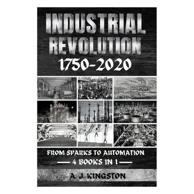 "Industrial Revolution 1750-2020: From Sparks To Automation" - "" ("Kingston A. J.")(Paperback)