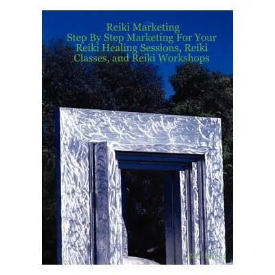 "Reiki Marketing: Step by Step Marketing for Your Reiki Healing Sessions, Reiki Classes, and Rei