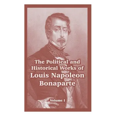 "The Political and Historical Works of Louis Napoleon Bonaparte: Volume I" - "" ("Bonaparte Loui