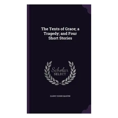 "The Tents of Grace; a Tragedy; and Four Short Stories" - "" ("Martin Harry Edwin")(Pevná vazba)