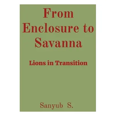 "From Enclosure to Savanna: Lions in Transition" - "" ("S Sanyub")(Paperback)