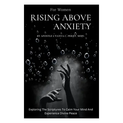 "Rising Above Anxiety for Women: Exploring The Scriptures To Calm Your Mind And Experience Divin