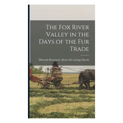 "The Fox River Valley in the Days of the fur Trade" - "" ("Martin Deborah Beaumont [From Old C."