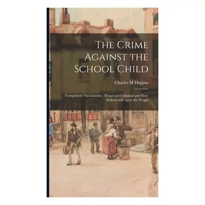 "The Crime Against the School Child: Compulsory Vaccination; Illegal and Criminal and Non-enforc