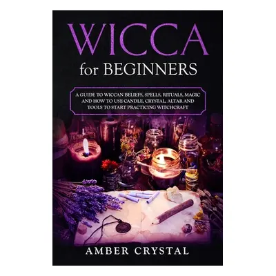 "Wicca for Beginners: A Guide to Wiccan Beliefs, Spells, Rituals, Magic and How to Use Candle, C