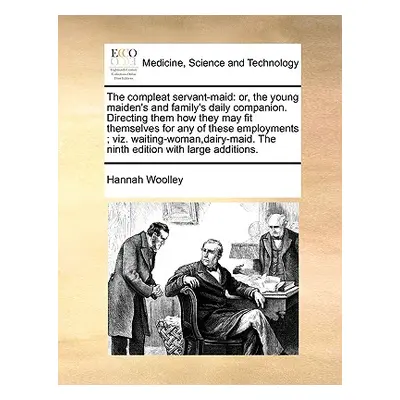 "The Compleat Servant-Maid: Or, the Young Maiden's and Family's Daily Companion. Directing Them 