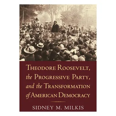 "Theodore Roosevelt, the Progressive Party, and the Transformation of American Democracy" - "" (